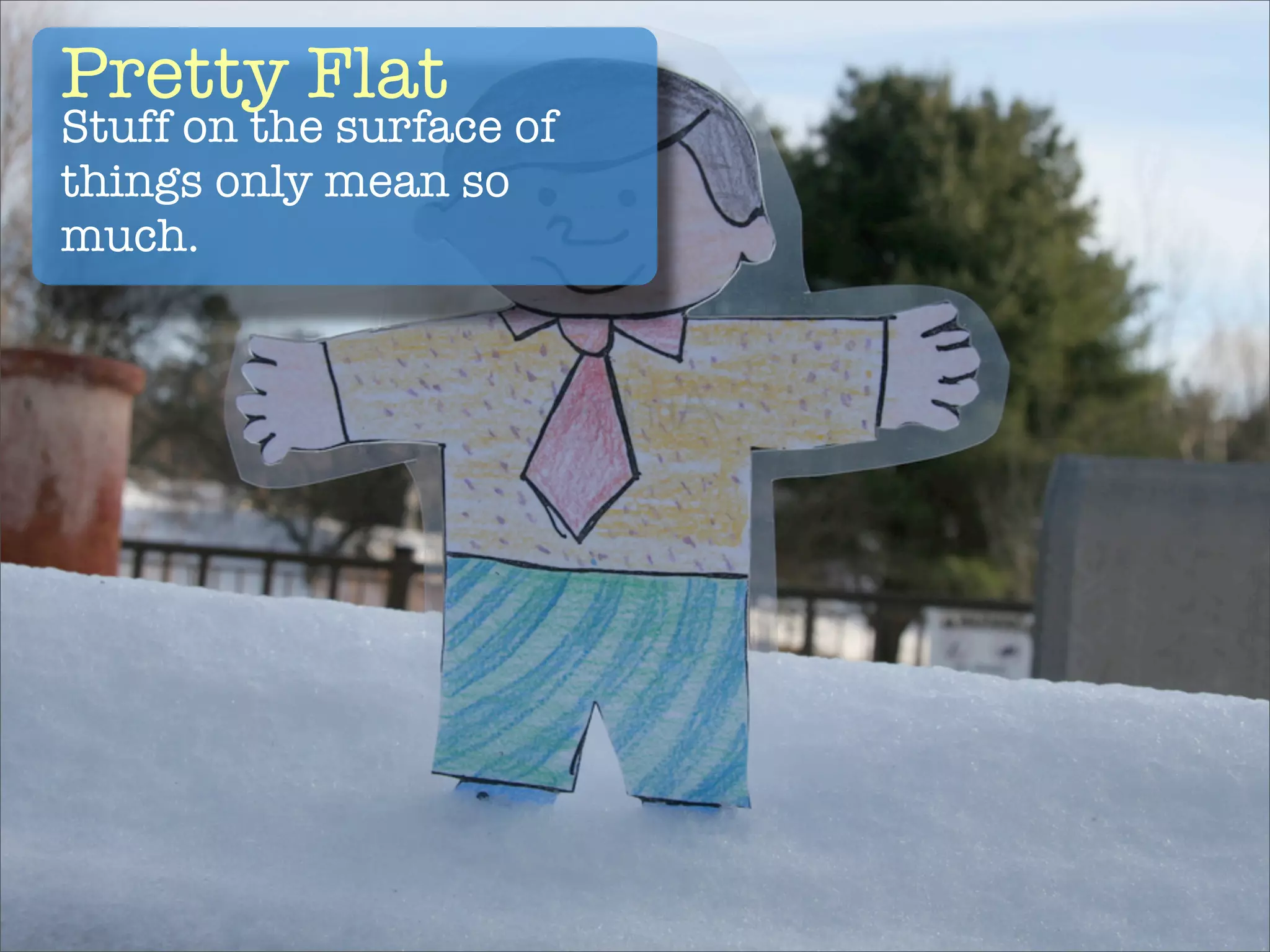 Pretty Flat
Stuff on the surface of
things only mean so
much.
 