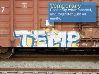 Temporary
Used only when needed,
and forgotten just as
easily.
 