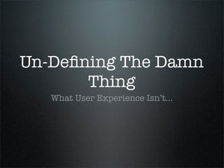 Un-Deﬁning The Damn
       Thing
   What User Experience Isn’t...
 
