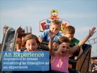 An Experience
Impossible to create
something as intangible as
an experience
 