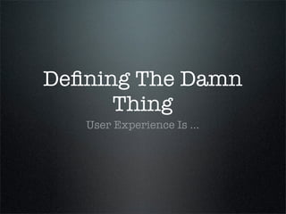 Deﬁning The Damn
      Thing
   User Experience Is ...
 