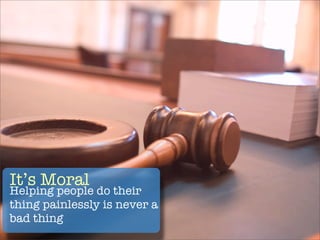 It’s Moral
Helping people do their
thing painlessly is never a
bad thing
 