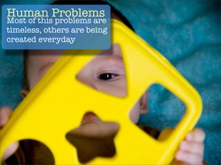 Human Problems
Most of this problems are
timeless, others are being
created everyday
 