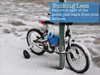 Sucking Less
Failure is part of the
game, just learn from your
failures
 