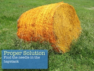 Proper Solution
Find the needle in the
haystack
 