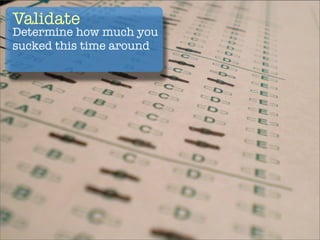 Validate
Determine how much you
sucked this time around
 