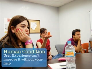 Human Condition
User Experience can’t
improve it without your
help
 