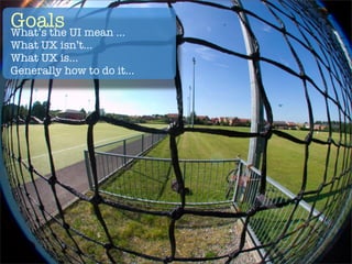 Goals UI mean ...
What’s the
What UX isn’t...
What UX is...
Generally how to do it...
 