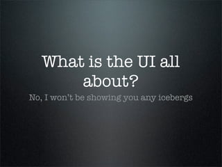What is the UI all
       about?
No, I won’t be showing you any icebergs
 