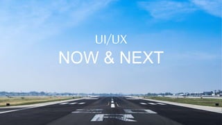 UI/UX
NOW & NEXT
 
