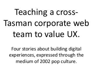 Teaching a crossTasman corporate web
team to value UX.
Four stories about building digital
experiences, expressed through the
medium of 2002 pop culture.

 