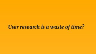 User research is a waste of time?
 