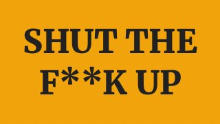 SHUT THE
F**K UP
 