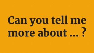 Can you tell me
more about … ?
 