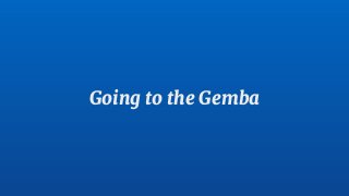 Going to the Gemba
 