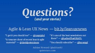Questions?
Agile & Lean UX News — bit.ly/leanuxnews
Adrian Howard (@adrianh)

quietstars.com
“I get it you should too” — @tonytphd
“A treasure chest of recent lean & agile
material” — @davidpetersimon
“It’s one of the best newsletters out
there” — @LadiesThatUXATL
“You should subscribe” — @brownpf
(and your stories)
 