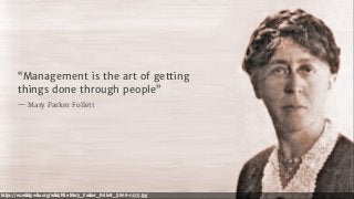 https://en.wikipedia.org/wiki/File:Mary_Parker_Follett_(1868-1933).jpg
“Management is the art of getting
things done through people”
— Mary Parker Follett
 