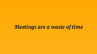 Meetings are a waste of time
 