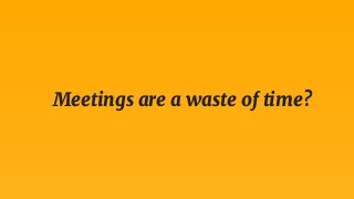 Meetings are a waste of time?
 