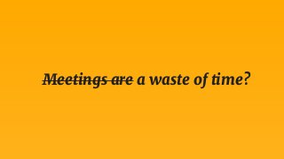 Meetings are a waste of time?
 