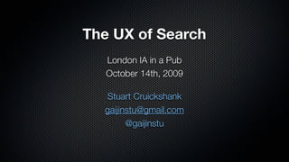 The UX of Search
   London IA in a Pub
   October 14th, 2009

  Stuart Cruickshank
  gaijinstu@gmail.com
        @gaijinstu
 