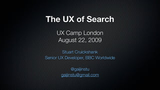The UX of Search
     UX Camp London
     August 22, 2009
         Stuart Cruickshank
Senior UX Developer, BBC Worldwide

             @gaijinstu
       gaijinstu@gmail.com
 