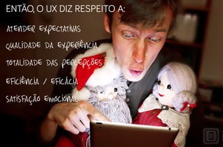 então, o ux diz respeito a:

atender expectativas
Qualidade da experiência
totalidade das percepções
eficiência / eficácia
satisfação emocional
 