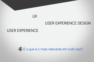 UX
                     user experience design
user experience



       E o que é o mais relevante em tudo isso?
 
