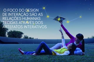 O foco do Design
de Interação são as
relações humanas
tecidas através dos
artefatos interativos
 