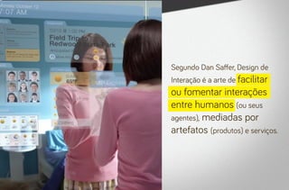 Segundo Dan Saffer, Design de
Interação é a arte de facilitar
ou fomentar interações
entre humanos (ou seus
agentes), mediadas por
artefatos (produtos) e serviços.
 