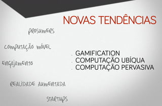 novas tendências
         prosumers

computação móvel
                          •	   gamification
engajamento               •	   computação ubíqua
                          •	   computação pervasiva

  realidade aumentada

               Startups
 