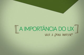a importância do ux
        vale a pena investir?
 