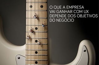 O que a empresa
vai ganhar com UX
depende dos objetivos
do negócio
 