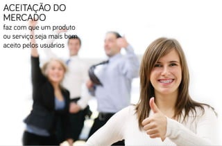 Aceitação do
mercado
faz com que um produto
ou serviço seja mais bem
aceito pelos usuários
 