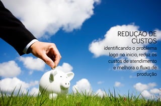 redução de
          custos
identificando o problema
   logo no inicio, reduz os
  custos de atendimento
     e melhora o fluxo de
                 produção
 