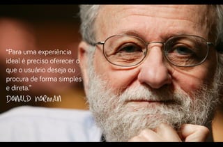 “Para uma experiência
ideal é preciso oferecer o
que o usuário deseja ou
procura de forma simples
e direta.”

Donald Norman

 