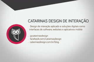 Catarinas Design de Interação
•	

•	
•	
•	

Design de interação aplicado a soluções digitais como
interfaces de software, websites e aplicativos mobile
@catarinasdesign
facebook.com/catarinasdesign
catarinasdesign.com.br/blog

 