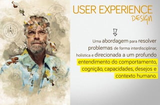 user experience
design

Uma abordagem para resolver

problemas de forma interdisciplinar,
holística e direcionada a um profundo
entendimento do comportamento,
cognição, capacidades, desejos e
contexto humano.

 