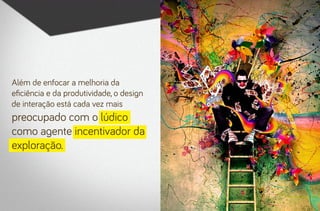 Além de enfocar a melhoria da
eficiência e da produtividade, o design
de interação está cada vez mais

preocupado com o lúdico
como agente incentivador da
exploração.

 