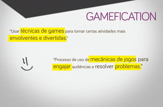 gamefication
“Usar técnicas

de games para tornar certas atividades mais
envolventes e divertidas.”
“Processo de uso de mecânicas

de jogos para
engajar audiências e resolver problemas.”

 