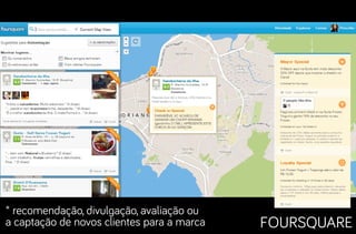 * recomendação, divulgação, avaliação ou
a captação de novos clientes para a marca

FOURSQUARE

 