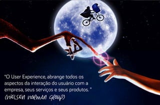 “O User Experience, abrange todos os
aspectos da interação do usuário com a
empresa, seus serviços e seus produtos. ”

(Nielsen Norman Group)

 
