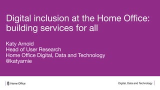 Digital, Data and Technology
Digital inclusion at the Home Office:
building services for all
Katy Arnold
Head of User Research
Home Office Digital, Data and Technology
@katyarnie
 