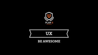 UX
BE AWESOME
 