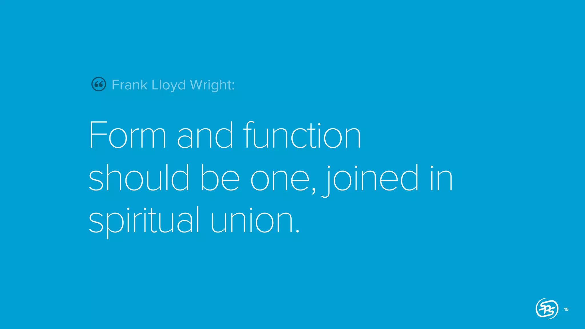 Frank Lloyd Wright:

Form and function
should be one, joined in
spiritual union.
15

 