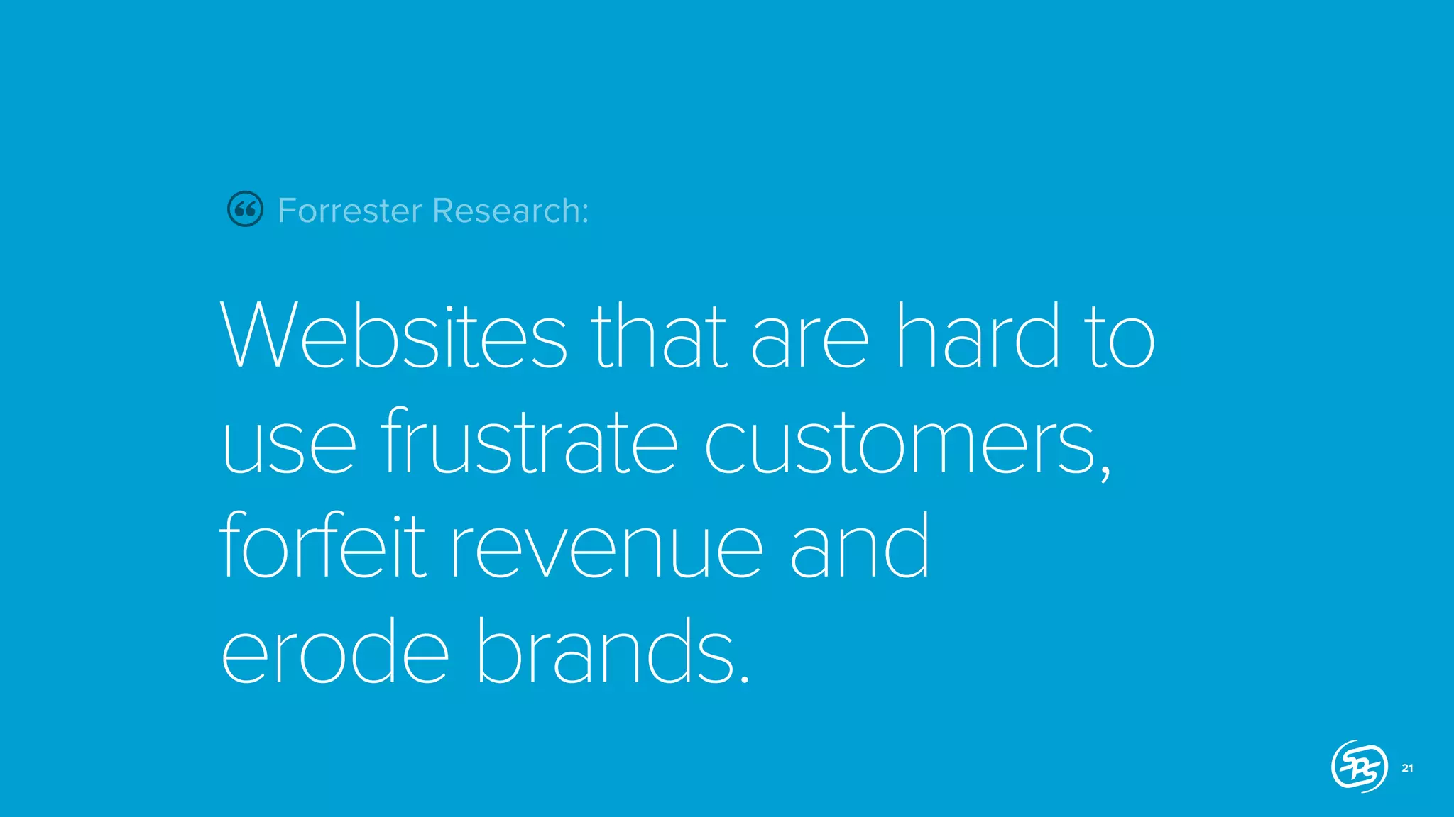 Forrester Research:

Websites that are hard to
use frustrate customers,
forfeit revenue and
erode brands.
21

 