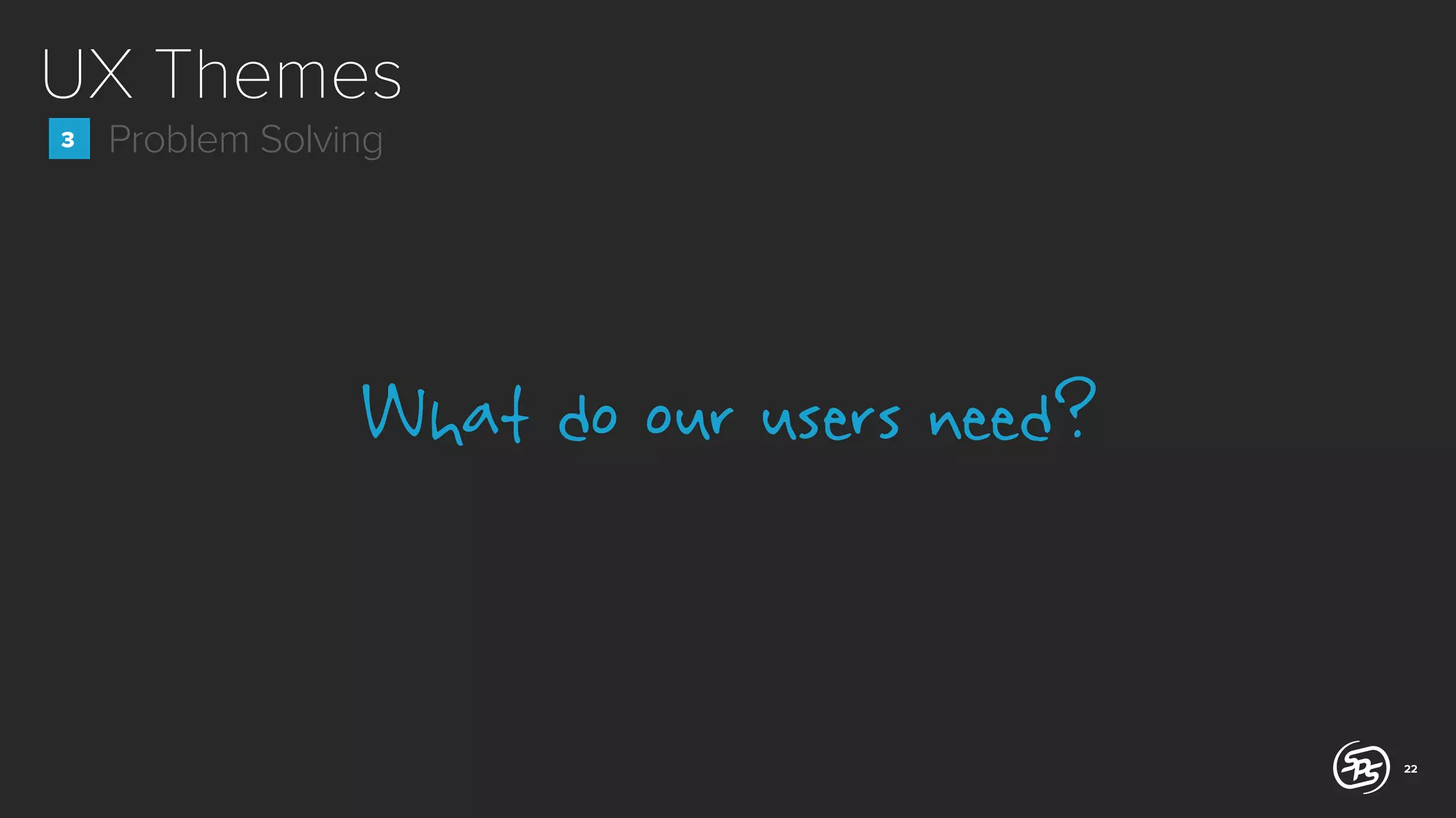 UX Themes
3

Problem Solving

What do our users need?

22

 
