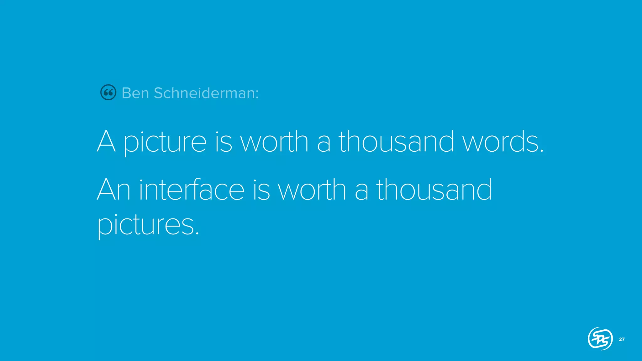 Ben Schneiderman:

A picture is worth a thousand words.
An interface is worth a thousand
pictures.

27

 