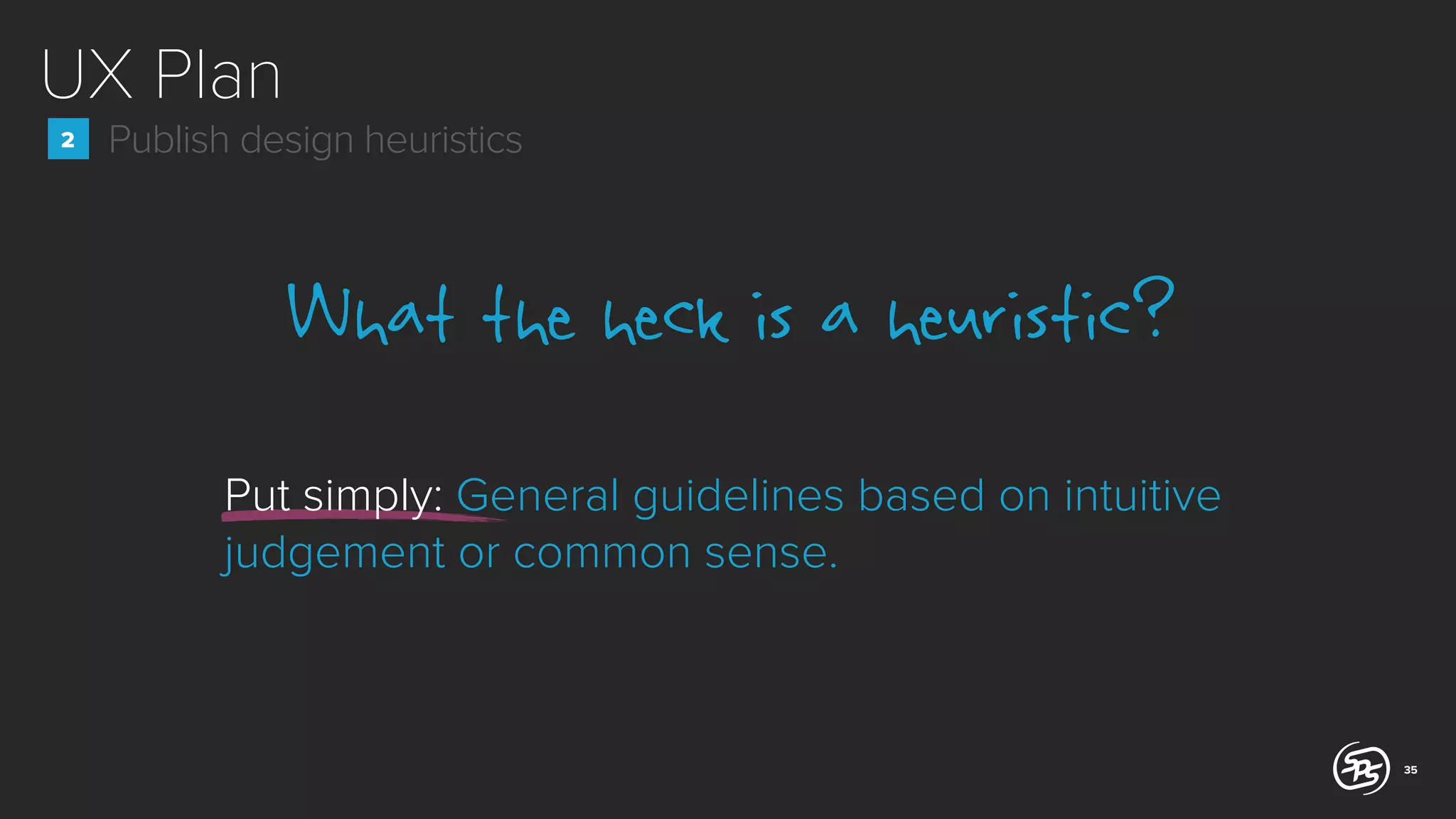 UX Plan
2

Publish design heuristics

What the heck is a heuristic?
Put simply: General guidelines based on intuitive
judgement or common sense.

35

 