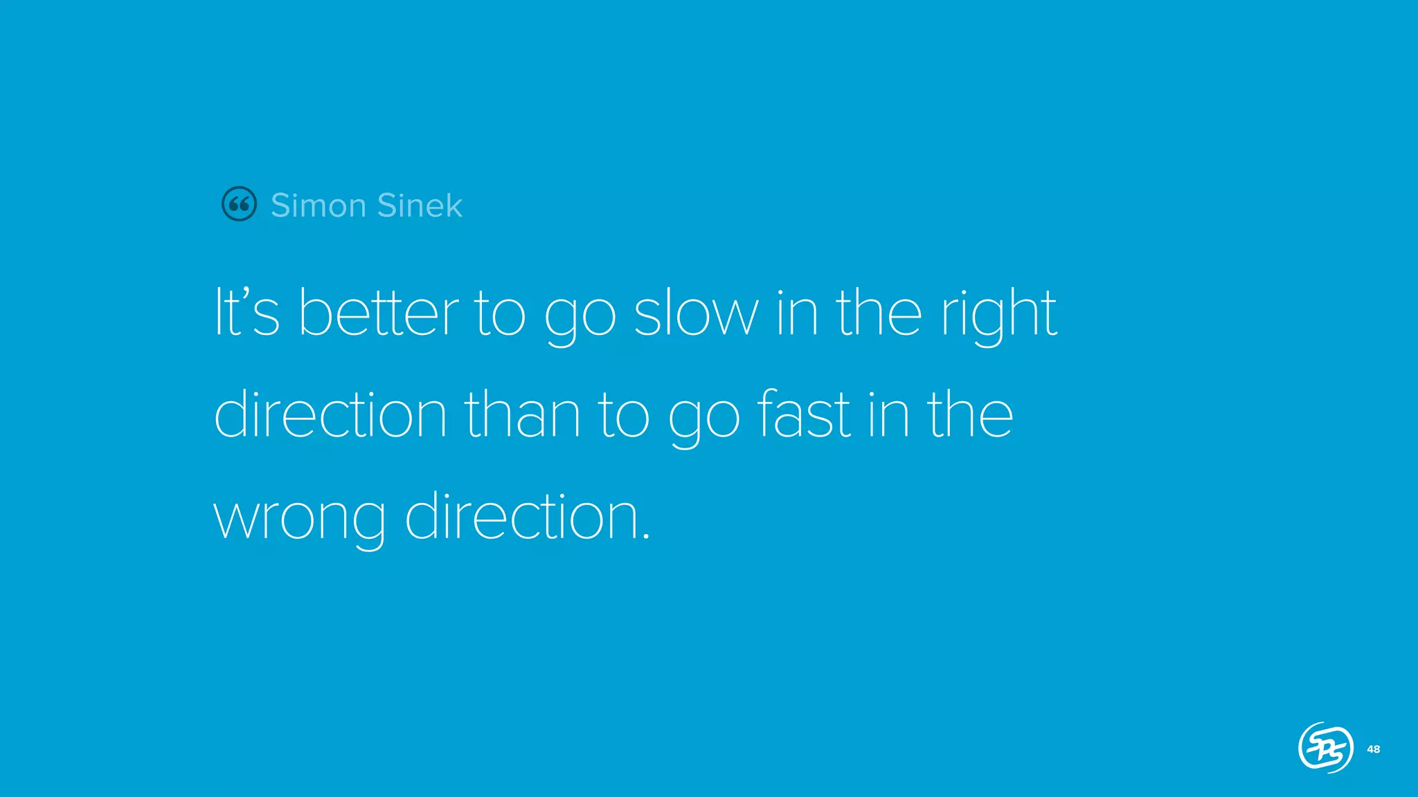 Simon Sinek

It’s better to go slow in the right
direction than to go fast in the
wrong direction.

48

 